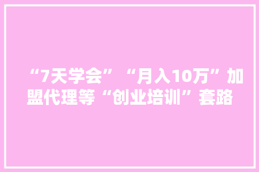 “7天学会”“月入10万”加盟代理等“创业培训”套路多