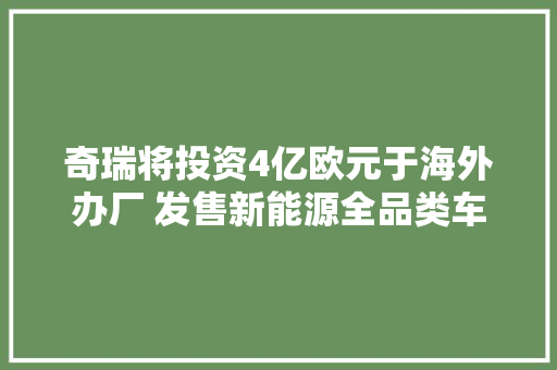 奇瑞将投资4亿欧元于海外办厂 发售新能源全品类车款