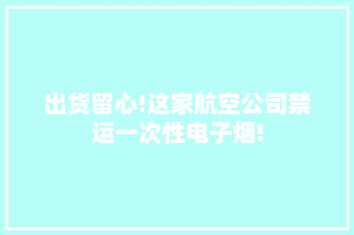 出货留心!这家航空公司禁运一次性电子烟!