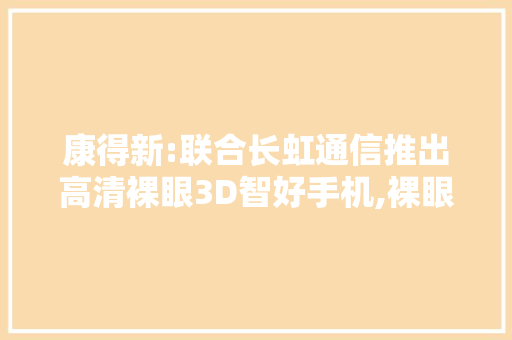 康得新:联合长虹通信推出高清裸眼3D智好手机,裸眼3D家当将迎来爆发