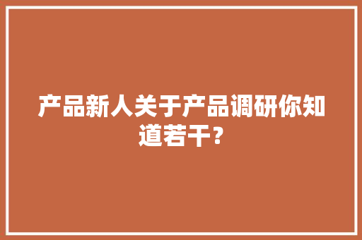 产品新人关于产品调研你知道若干？
