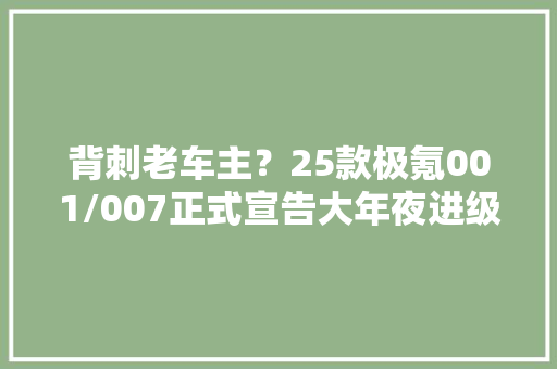 背刺老车主？25款极氪001/007正式宣告大年夜进级包含智驾/电池/座舱