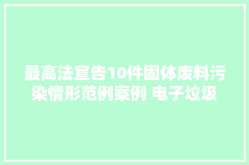 最高法宣告10件固体废料污染情形范例案例 电子垃圾直接焚烧构成污染情形罪