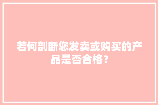 若何剖断您发卖或购买的产品是否合格？