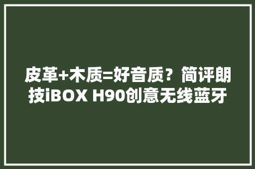 皮革+木质=好音质？简评朗技iBOX H90创意无线蓝牙音箱性价比
