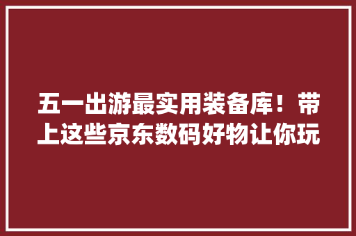 五一出游最实用装备库！带上这些京东数码好物让你玩得更high