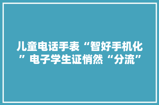 儿童电话手表“智好手机化”电子学生证悄然“分流”