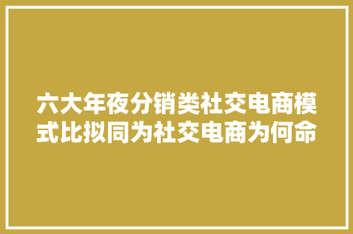 六大年夜分销类社交电商模式比拟同为社交电商为何命运却如斯不合？