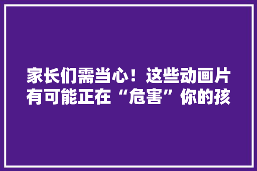 家长们需当心！这些动画片有可能正在“危害”你的孩子……
