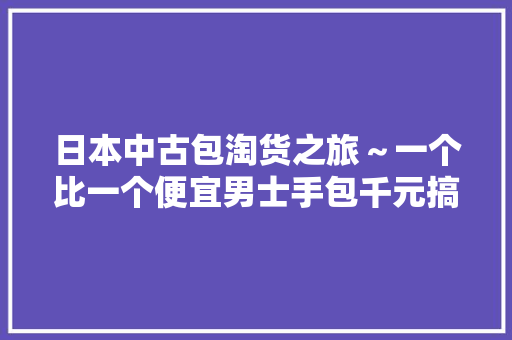 日本中古包淘货之旅～一个比一个便宜男士手包千元搞定！
