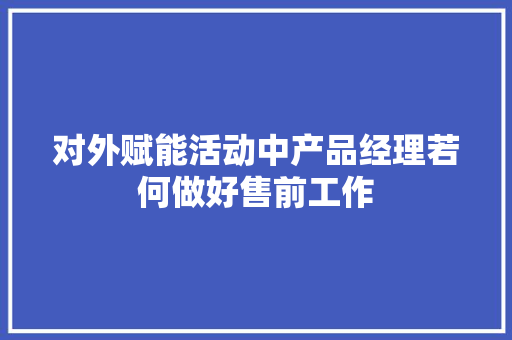 对外赋能活动中产品经理若何做好售前工作