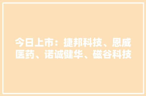 今日上市：捷邦科技、恩威医药、诺诚健华、磁谷科技
