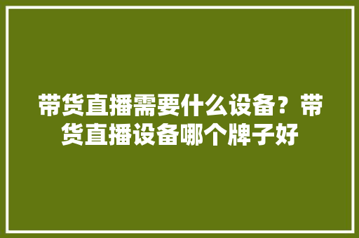 带货直播需要什么设备？带货直播设备哪个牌子好