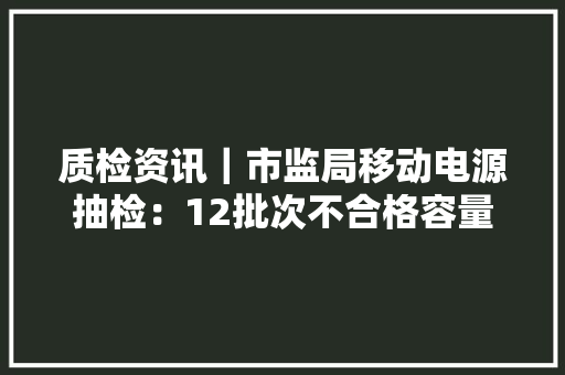 质检资讯｜市监局移动电源抽检：12批次不合格容量虚标问题凸起