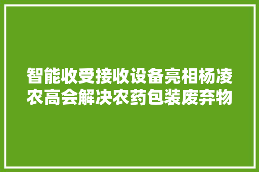 智能收受接收设备亮相杨凌农高会解决农药包装废弃物问题