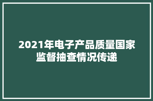 2021年电子产品质量国家监督抽查情况传递