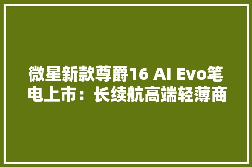 微星新款尊爵16 AI Evo笔电上市：长续航高端轻薄商务本售价10499元