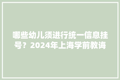 哪些幼儿须进行统一信息挂号？2024年上海学前教诲阶段适龄幼儿入园17问