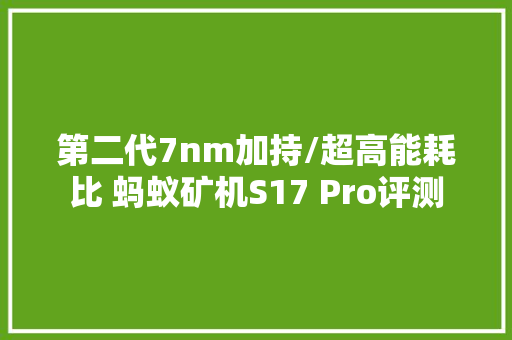 第二代7nm加持/超高能耗比 蚂蚁矿机S17 Pro评测