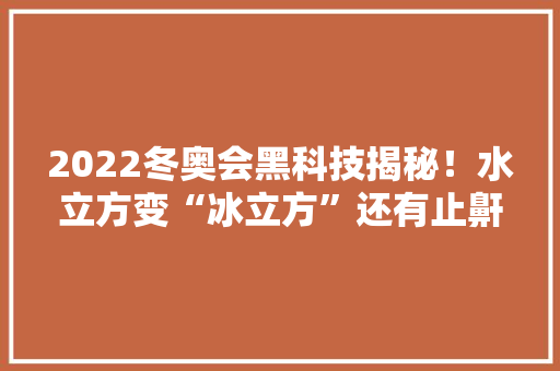 2022冬奥会黑科技揭秘！水立方变“冰立方”还有止鼾智能床