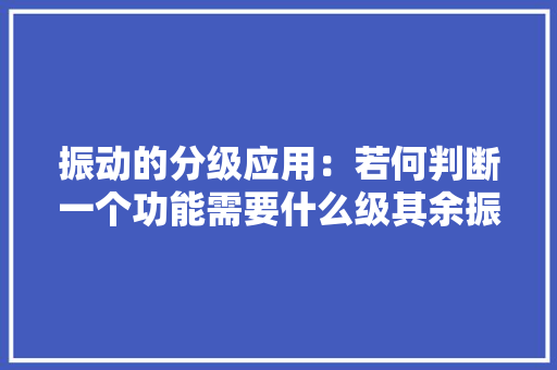 振动的分级应用：若何判断一个功能需要什么级其余振动反馈？