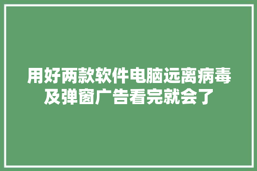 用好两款软件电脑远离病毒及弹窗广告看完就会了