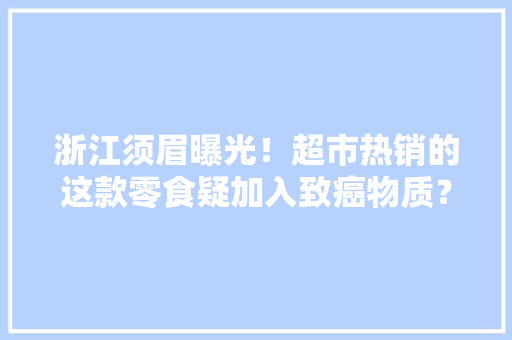 浙江须眉曝光！超市热销的这款零食疑加入致癌物质？