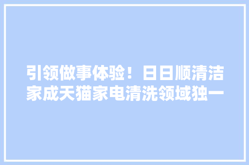 引领做事体验！日日顺清洁家成天猫家电清洗领域独一五星旗舰店