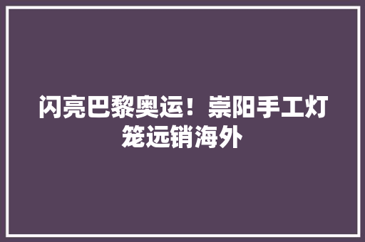闪亮巴黎奥运！崇阳手工灯笼远销海外