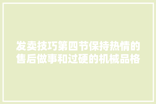 发卖技巧第四节保持热情的售后做事和过硬的机械品格！