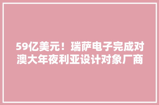 59亿美元！瑞萨电子完成对澳大年夜利亚设计对象厂商Altium的收购