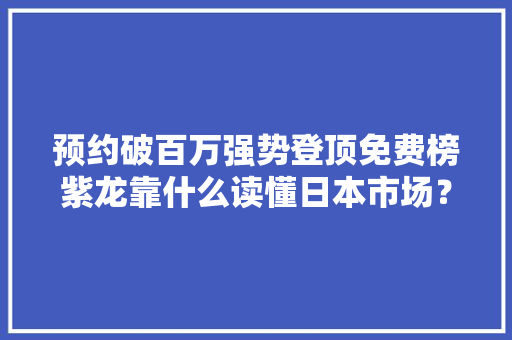 预约破百万强势登顶免费榜紫龙靠什么读懂日本市场？