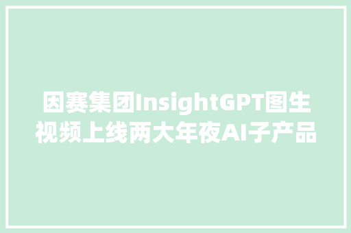 因赛集团InsightGPT图生视频上线两大年夜AI子产品邀请特定用户体验