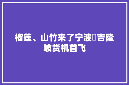 榴莲、山竹来了宁波⇋吉隆坡货机首飞