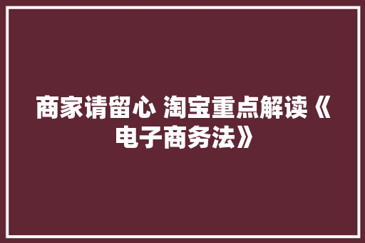 商家请留心 淘宝重点解读《电子商务法》