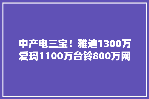 中产电三宝！雅迪1300万爱玛1100万台铃800万网友：好歹毒