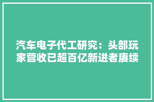 汽车电子代工研究：头部玩家营收已超百亿新进者赓续涌入