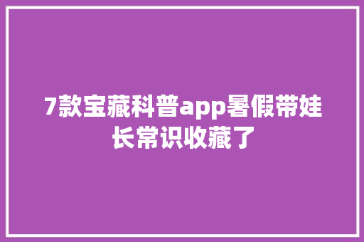 7款宝藏科普app暑假带娃长常识收藏了