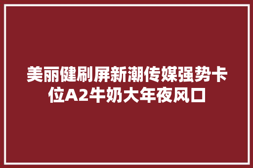 美丽健刷屏新潮传媒强势卡位A2牛奶大年夜风口