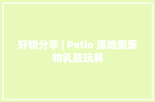 好物分享 | Petio 派地奥宠物乳胶玩具