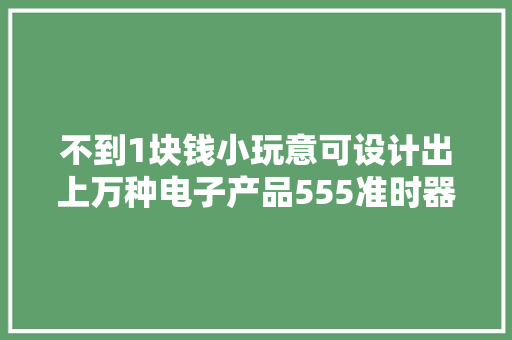 不到1块钱小玩意可设计出上万种电子产品555准时器工作事理