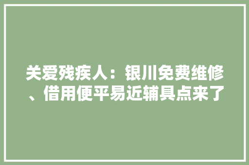关爱残疾人：银川免费维修、借用便平易近辅具点来了！全市有20家做事站