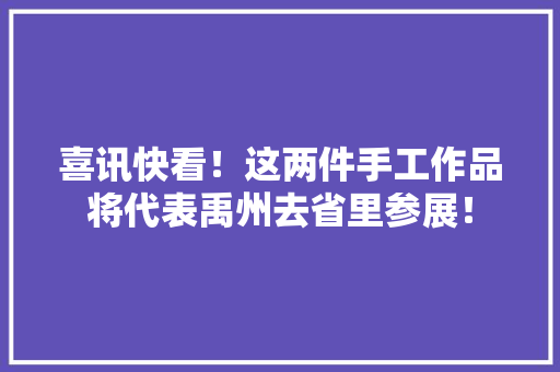 喜讯快看！这两件手工作品将代表禹州去省里参展！