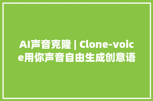 AI声音克隆 | Clone-voice用你声音自由生成创意语音内容（整合包）