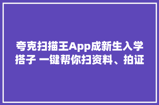夸克扫描王App成新生入学搭子 一键帮你扫资料、拍证件照