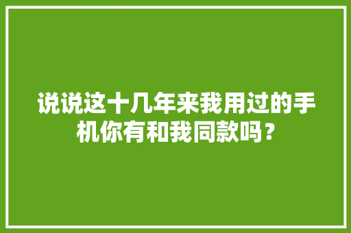 说说这十几年来我用过的手机你有和我同款吗？