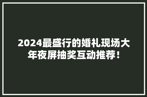 2024最盛行的婚礼现场大年夜屏抽奖互动推荐！