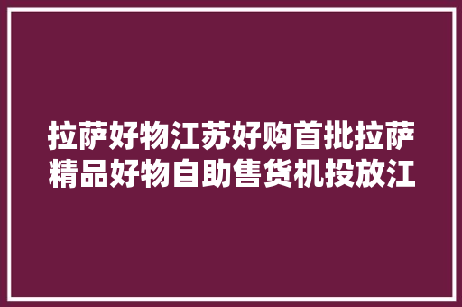 拉萨好物江苏好购首批拉萨精品好物自助售货机投放江苏