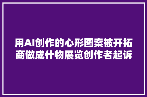 用AI创作的心形图案被开拓商做成什物展览创作者起诉侵权索赔50万元
