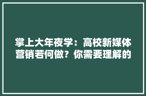 掌上大年夜学：高校新媒体营销若何做？你需要理解的不只是大年夜学生的衣食住行